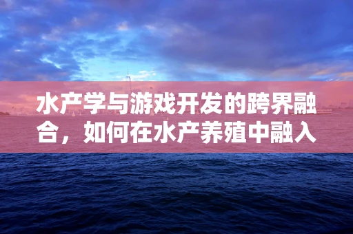 水产学与游戏开发的跨界融合，如何在水产养殖中融入游戏化元素？
