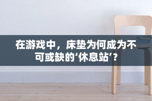 在游戏中，床垫为何成为不可或缺的‘休息站’？