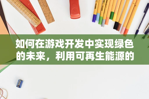 如何在游戏开发中实现绿色的未来，利用可再生能源的挑战与机遇？