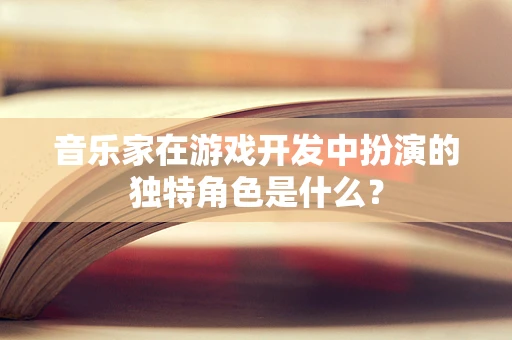 音乐家在游戏开发中扮演的独特角色是什么？