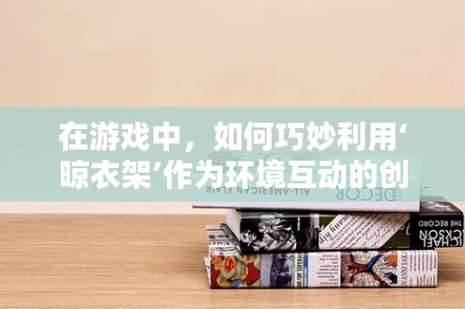 在游戏中，如何巧妙利用‘晾衣架’作为环境互动的创意点？