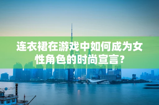 连衣裙在游戏中如何成为女性角色的时尚宣言？