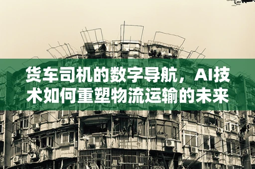 货车司机的数字导航，AI技术如何重塑物流运输的未来？