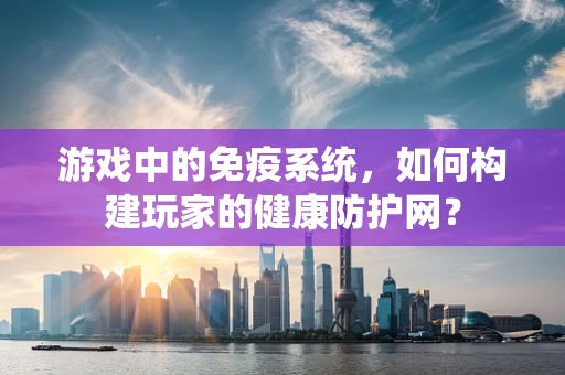 游戏中的免疫系统，如何构建玩家的健康防护网？