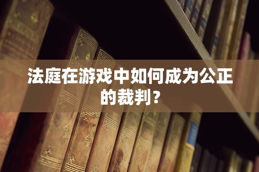 法庭在游戏中如何成为公正的裁判？
