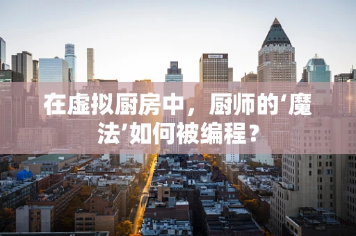 在虚拟厨房中，厨师的‘魔法’如何被编程？