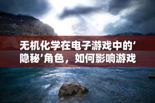 无机化学在电子游戏中的‘隐秘’角色，如何影响游戏开发？