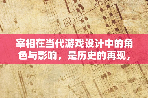 宰相在当代游戏设计中的角色与影响，是历史的再现，还是创新的桥梁？