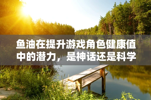 鱼油在提升游戏角色健康值中的潜力，是神话还是科学？