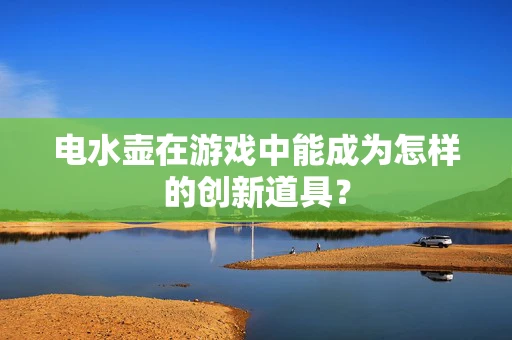 电水壶在游戏中能成为怎样的创新道具？