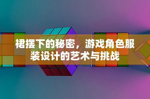 裙摆下的秘密，游戏角色服装设计的艺术与挑战