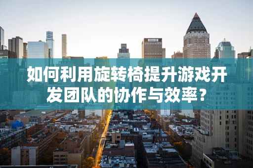 如何利用旋转椅提升游戏开发团队的协作与效率？