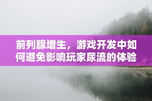 前列腺增生，游戏开发中如何避免影响玩家尿流的体验？
