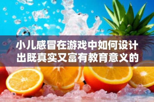 小儿感冒在游戏中如何设计出既真实又富有教育意义的体验？