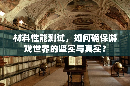 材料性能测试，如何确保游戏世界的坚实与真实？
