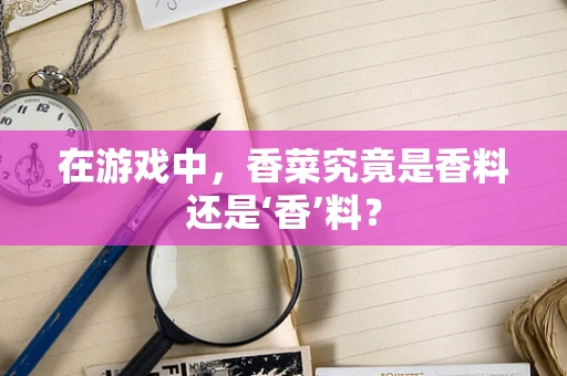 在游戏中，香菜究竟是香料还是‘香’料？