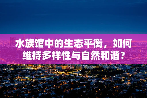 水族馆中的生态平衡，如何维持多样性与自然和谐？