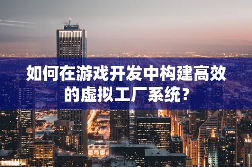 如何在游戏开发中构建高效的虚拟工厂系统？
