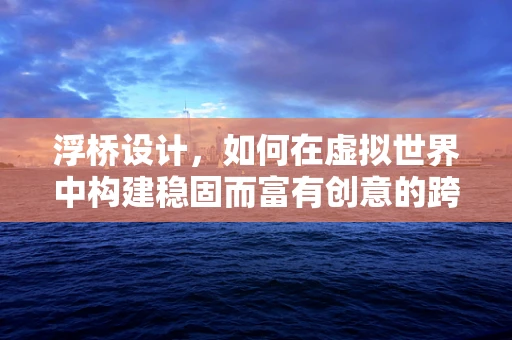 浮桥设计，如何在虚拟世界中构建稳固而富有创意的跨水桥梁？