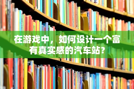 在游戏中，如何设计一个富有真实感的汽车站？
