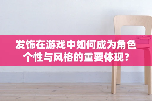 发饰在游戏中如何成为角色个性与风格的重要体现？