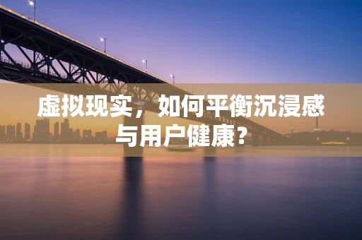 虚拟现实，如何平衡沉浸感与用户健康？