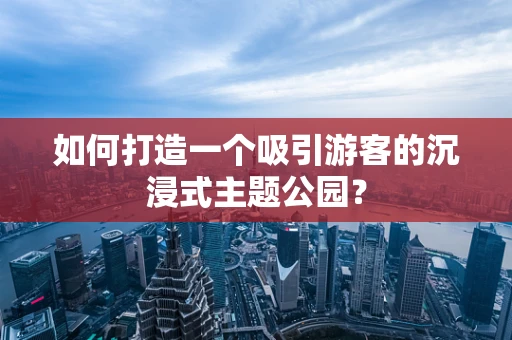 如何打造一个吸引游客的沉浸式主题公园？