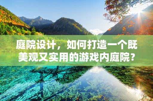 庭院设计，如何打造一个既美观又实用的游戏内庭院？