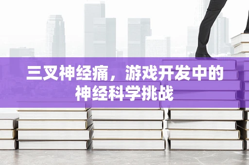 三叉神经痛，游戏开发中的神经科学挑战