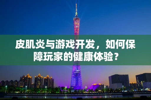 皮肌炎与游戏开发，如何保障玩家的健康体验？