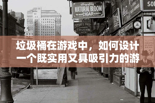 垃圾桶在游戏中，如何设计一个既实用又具吸引力的游戏内垃圾桶？