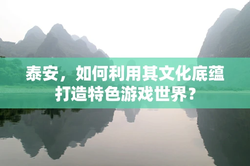 泰安，如何利用其文化底蕴打造特色游戏世界？