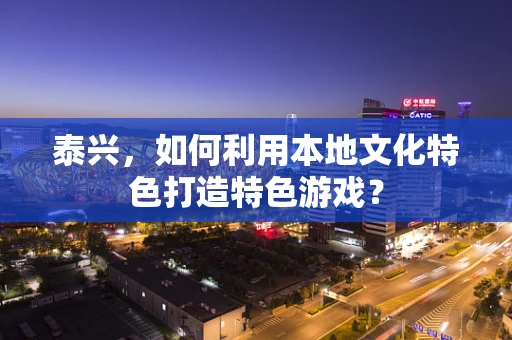 泰兴，如何利用本地文化特色打造特色游戏？