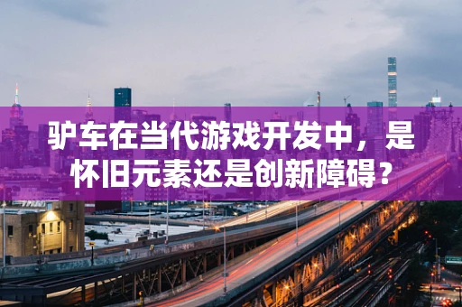 驴车在当代游戏开发中，是怀旧元素还是创新障碍？