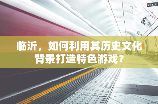 临沂，如何利用其历史文化背景打造特色游戏？