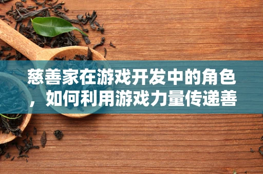 慈善家在游戏开发中的角色，如何利用游戏力量传递善意？