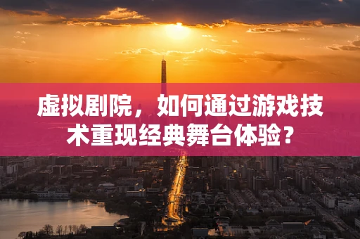 虚拟剧院，如何通过游戏技术重现经典舞台体验？