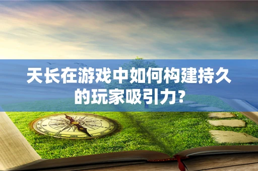 天长在游戏中如何构建持久的玩家吸引力？