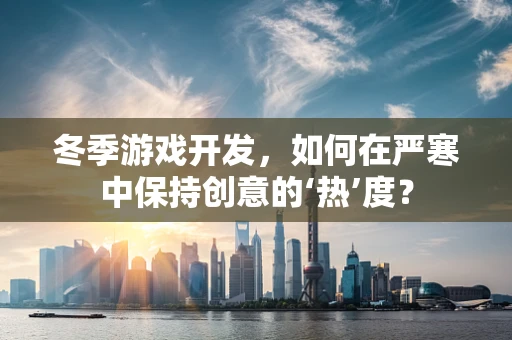 冬季游戏开发，如何在严寒中保持创意的‘热’度？