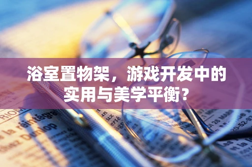 浴室置物架，游戏开发中的实用与美学平衡？