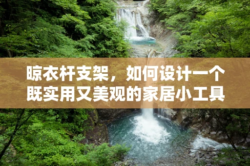 晾衣杆支架，如何设计一个既实用又美观的家居小工具？