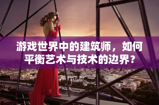 游戏世界中的建筑师，如何平衡艺术与技术的边界？