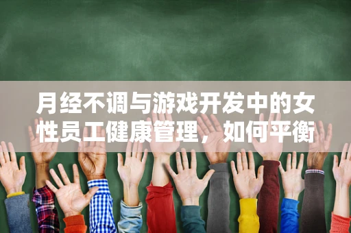 月经不调与游戏开发中的女性员工健康管理,如何平衡工作与生理周期? 月经不调与游戏开发中的女性员工健康管理,如何平衡工作与生理周期?