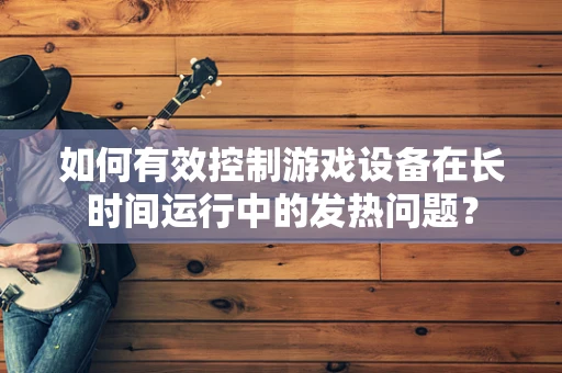 如何有效控制游戏设备在长时间运行中的发热问题？