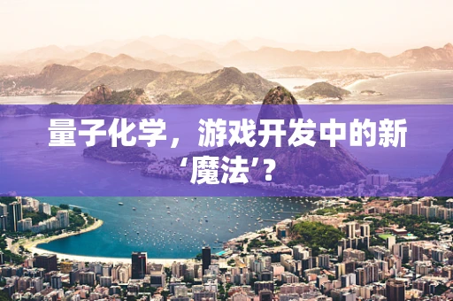 量子化学,游戏开发中的新‘魔法’? 量子化学,游戏开发中的新‘魔法’?